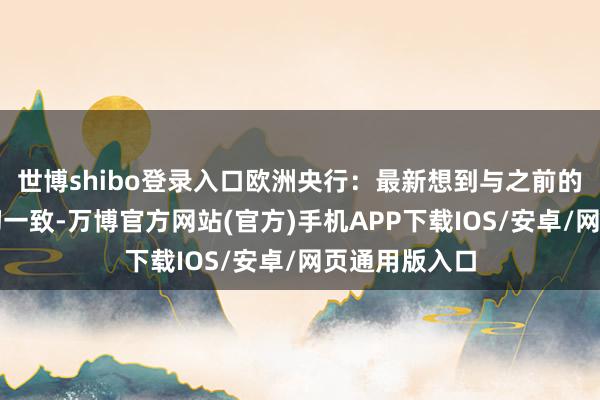 世博shibo登录入口欧洲央行：最新想到与之前的通胀远景密切一致-万博官方网站(官方)手机APP下载IOS/安卓/网页通用版入口