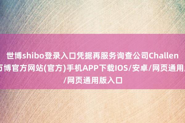 世博shibo登录入口凭据再服务询查公司Challenger-万博官方网站(官方)手机APP下载IOS/安卓/网页通用版入口