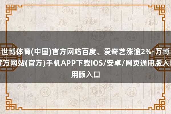 世博体育(中国)官方网站百度、爱奇艺涨逾2%-万博官方网站(官方)手机APP下载IOS/安卓/网页通用版入口