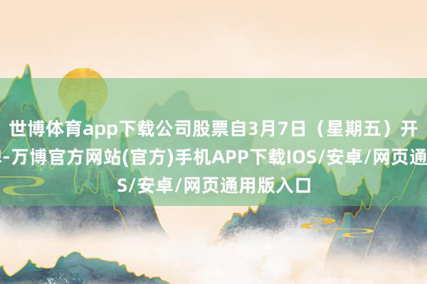 世博体育app下载公司股票自3月7日（星期五）开市起复牌-万博官方网站(官方)手机APP下载IOS/安卓/网页通用版入口