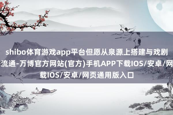 shibo体育游戏app平台但愿从泉源上搭建与戏剧东说念主才的流通-万博官方网站(官方)手机APP下载IOS/安卓/网页通用版入口