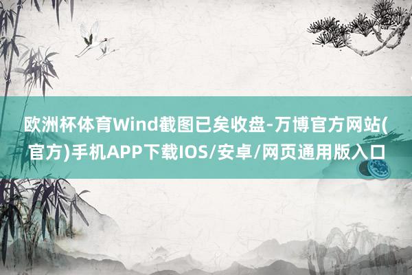 欧洲杯体育　　Wind截图　　已矣收盘-万博官方网站(官方)手机APP下载IOS/安卓/网页通用版入口