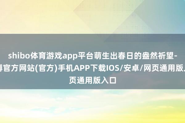 shibo体育游戏app平台萌生出春日的盎然祈望-万博官方网站(官方)手机APP下载IOS/安卓/网页通用版入口