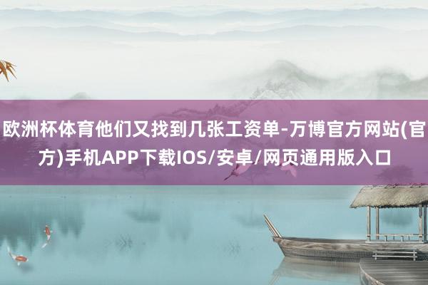欧洲杯体育他们又找到几张工资单-万博官方网站(官方)手机APP下载IOS/安卓/网页通用版入口