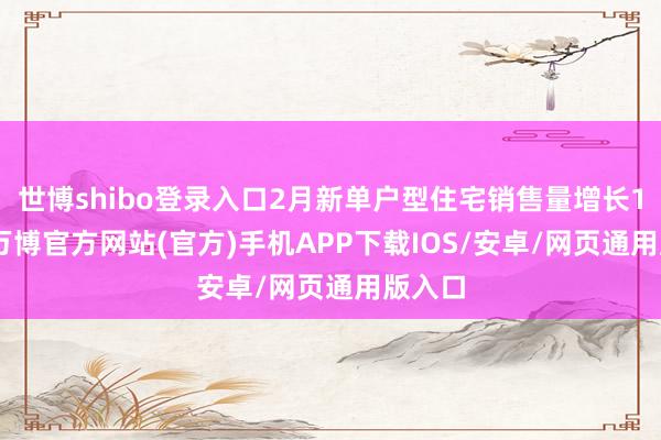 世博shibo登录入口2月新单户型住宅销售量增长1.8%-万博官方网站(官方)手机APP下载IOS/安卓/网页通用版入口