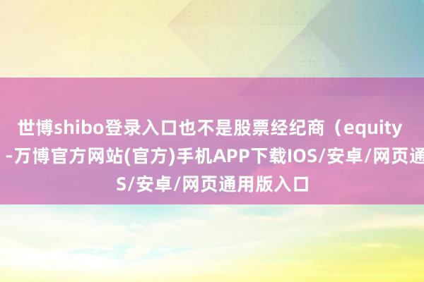 世博shibo登录入口也不是股票经纪商（equity broker）-万博官方网站(官方)手机APP下载IOS/安卓/网页通用版入口