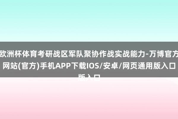 欧洲杯体育考研战区军队聚协作战实战能力-万博官方网站(官方)手机APP下载IOS/安卓/网页通用版入口