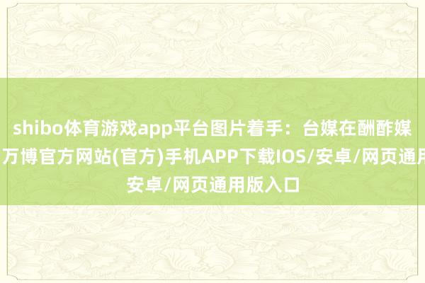 shibo体育游戏app平台图片着手：台媒在酬酢媒体平台-万博官方网站(官方)手机APP下载IOS/安卓/网页通用版入口