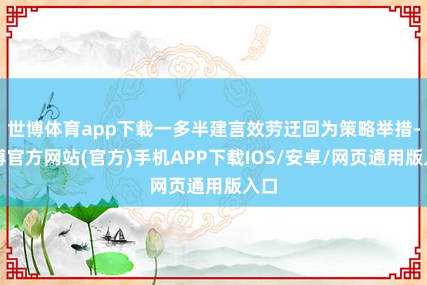 世博体育app下载一多半建言效劳迂回为策略举措-万博官方网站(官方)手机APP下载IOS/安卓/网页通用版入口