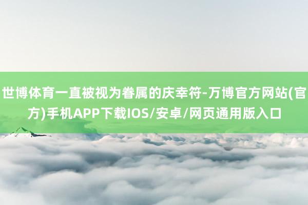世博体育一直被视为眷属的庆幸符-万博官方网站(官方)手机APP下载IOS/安卓/网页通用版入口