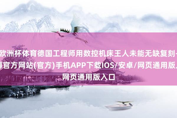 欧洲杯体育德国工程师用数控机床王人未能无缺复刻-万博官方网站(官方)手机APP下载IOS/安卓/网页通用版入口