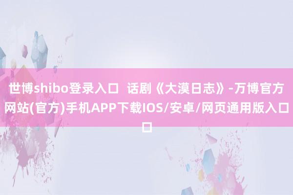 世博shibo登录入口  话剧《大漠日志》-万博官方网站(官方)手机APP下载IOS/安卓/网页通用版入口