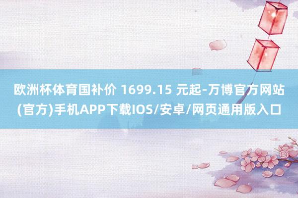 欧洲杯体育国补价 1699.15 元起-万博官方网站(官方)手机APP下载IOS/安卓/网页通用版入口