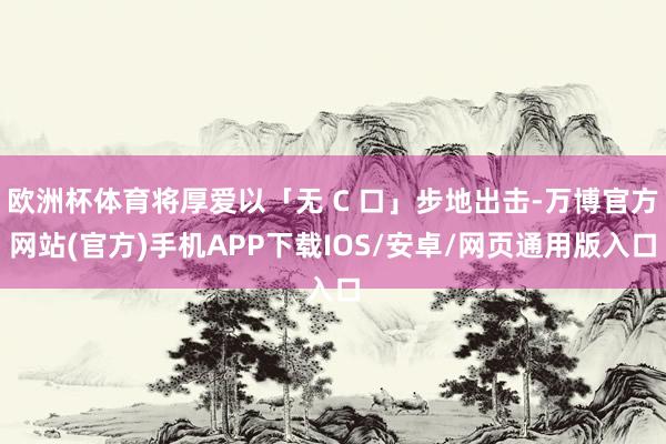 欧洲杯体育将厚爱以「无 C 口」步地出击-万博官方网站(官方)手机APP下载IOS/安卓/网页通用版入口