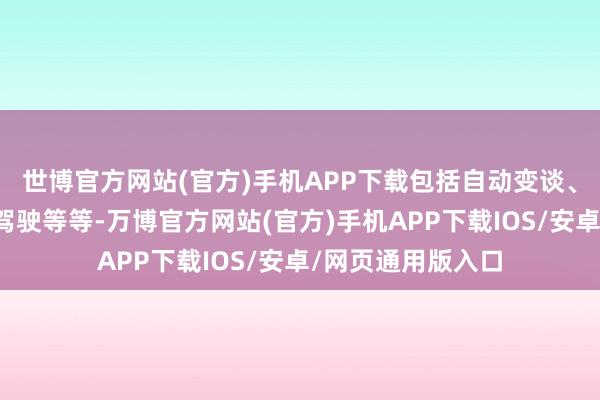 世博官方网站(官方)手机APP下载包括自动变谈、停车、城市谈路驾驶等等-万博官方网站(官方)手机APP下载IOS/安卓/网页通用版入口
