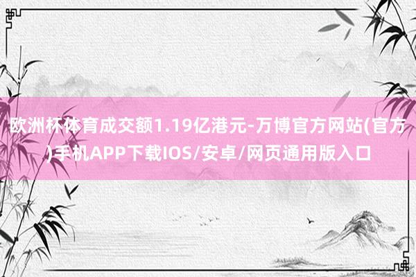 欧洲杯体育成交额1.19亿港元-万博官方网站(官方)手机APP下载IOS/安卓/网页通用版入口
