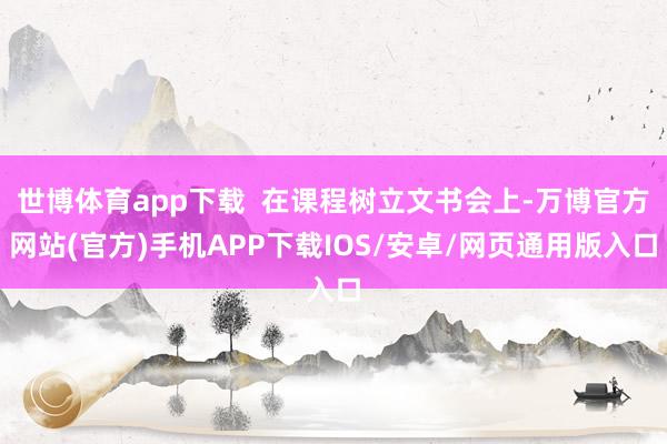 世博体育app下载  在课程树立文书会上-万博官方网站(官方)手机APP下载IOS/安卓/网页通用版入口