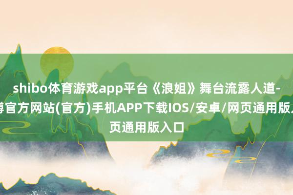 shibo体育游戏app平台《浪姐》舞台流露人道-万博官方网站(官方)手机APP下载IOS/安卓/网页通用版入口