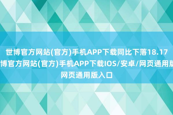 世博官方网站(官方)手机APP下载同比下落18.17%-万博官方网站(官方)手机APP下载IOS/安卓/网页通用版入口