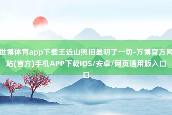 世博体育app下载王近山照旧显明了一切-万博官方网站(官方)手机APP下载IOS/安卓/网页通用版入口