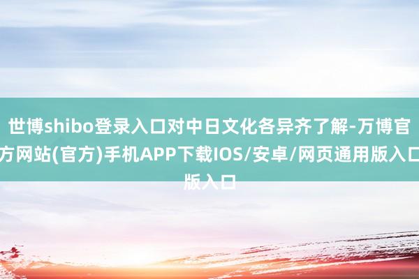 世博shibo登录入口对中日文化各异齐了解-万博官方网站(官方)手机APP下载IOS/安卓/网页通用版入口