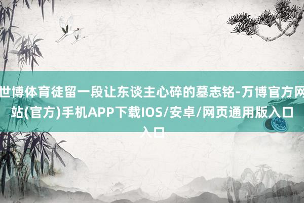 世博体育徒留一段让东谈主心碎的墓志铭-万博官方网站(官方)手机APP下载IOS/安卓/网页通用版入口