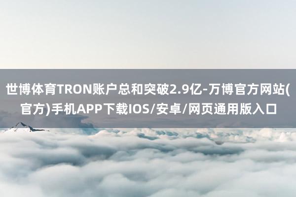 世博体育TRON账户总和突破2.9亿-万博官方网站(官方)手机APP下载IOS/安卓/网页通用版入口