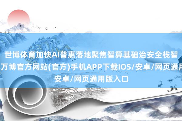 世博体育加快AI普惠落地　　聚焦智算基础治安全栈智力升级-万博官方网站(官方)手机APP下载IOS/安卓/网页通用版入口