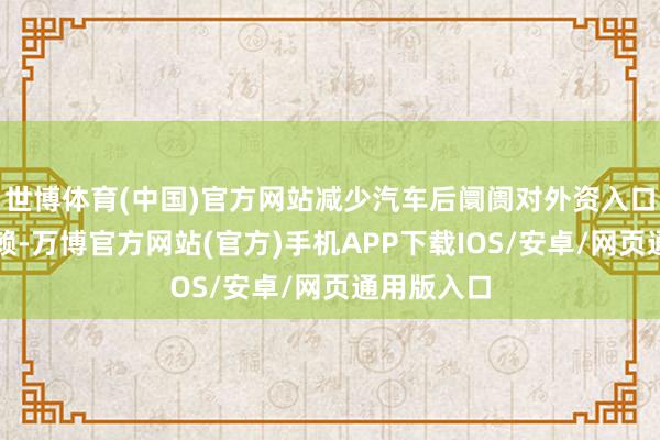 世博体育(中国)官方网站减少汽车后阛阓对外资入口产物的依赖-万博官方网站(官方)手机APP下载IOS/安卓/网页通用版入口