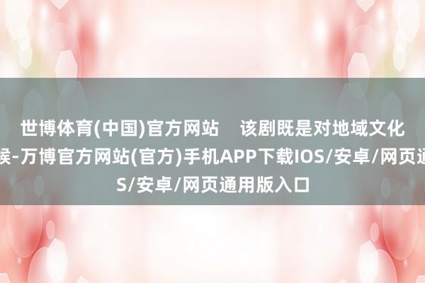 世博体育(中国)官方网站    该剧既是对地域文化的深情问候-万博官方网站(官方)手机APP下载IOS/安卓/网页通用版入口