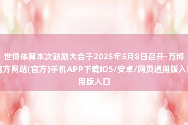 世博体育本次鼓励大会于2025年5月8日召开-万博官方网站(官方)手机APP下载IOS/安卓/网页通用版入口