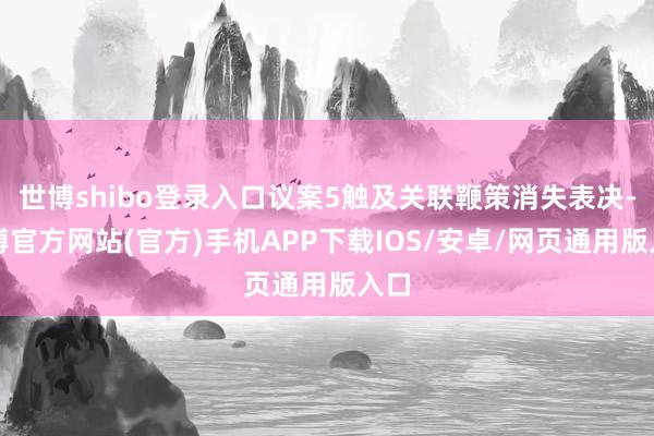 世博shibo登录入口议案5触及关联鞭策消失表决-万博官方网站(官方)手机APP下载IOS/安卓/网页通用版入口