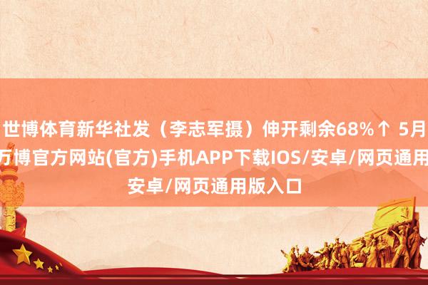 世博体育新华社发（李志军摄）伸开剩余68%↑ 5月11日-万博官方网站(官方)手机APP下载IOS/安卓/网页通用版入口