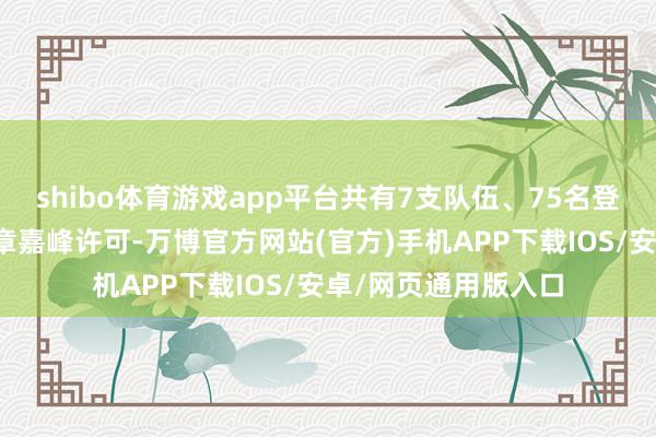 shibo体育游戏app平台共有7支队伍、75名登山者赢得攀高干城章嘉峰许可-万博官方网站(官方)手机APP下载IOS/安卓/网页通用版入口