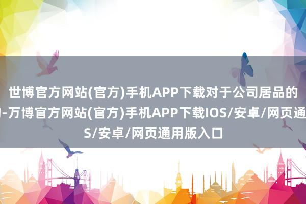 世博官方网站(官方)手机APP下载对于公司居品的收入结构-万博官方网站(官方)手机APP下载IOS/安卓/网页通用版入口