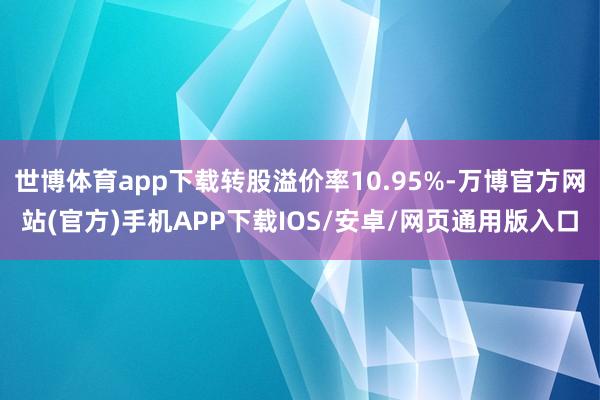 世博体育app下载转股溢价率10.95%-万博官方网站(官方)手机APP下载IOS/安卓/网页通用版入口