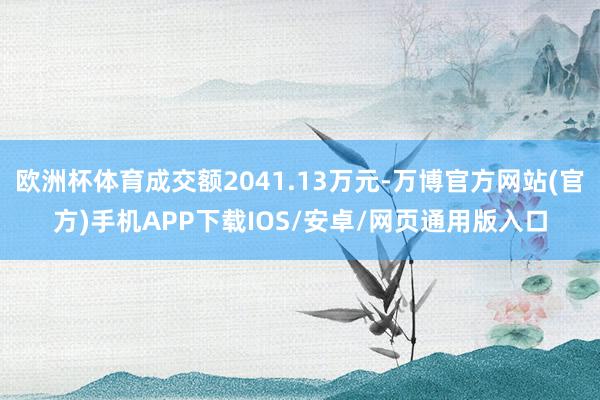 欧洲杯体育成交额2041.13万元-万博官方网站(官方)手机APP下载IOS/安卓/网页通用版入口