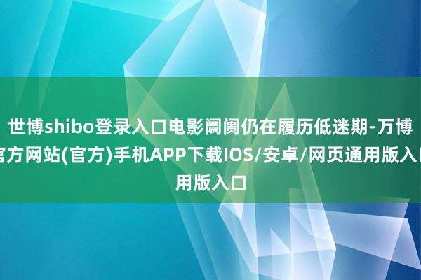 世博shibo登录入口电影阛阓仍在履历低迷期-万博官方网站(官方)手机APP下载IOS/安卓/网页通用版入口