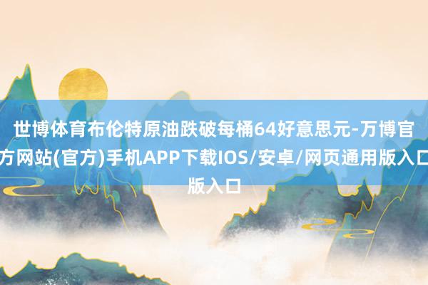 世博体育　　布伦特原油跌破每桶64好意思元-万博官方网站(官方)手机APP下载IOS/安卓/网页通用版入口