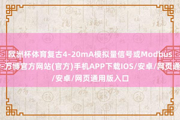 欧洲杯体育复古4-20mA模拟量信号或Modbus通信契约-万博官方网站(官方)手机APP下载IOS/安卓/网页通用版入口