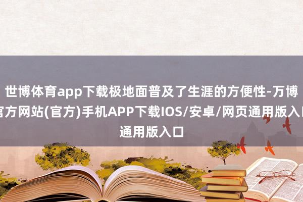 世博体育app下载极地面普及了生涯的方便性-万博官方网站(官方)手机APP下载IOS/安卓/网页通用版入口