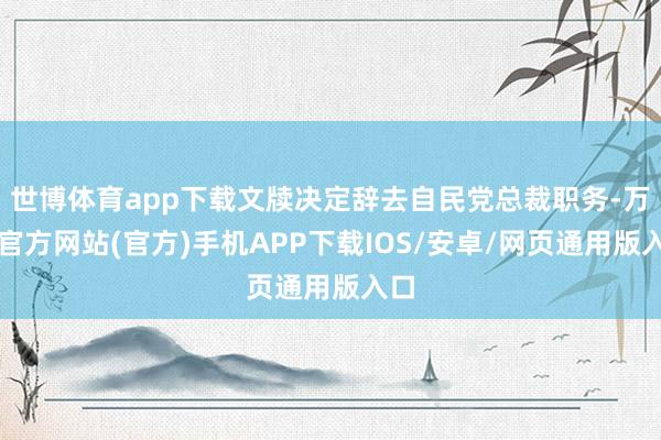 世博体育app下载文牍决定辞去自民党总裁职务-万博官方网站(官方)手机APP下载IOS/安卓/网页通用版入口