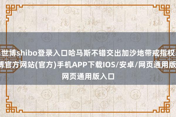 世博shibo登录入口哈马斯不错交出加沙地带戒指权-万博官方网站(官方)手机APP下载IOS/安卓/网页通用版入口
