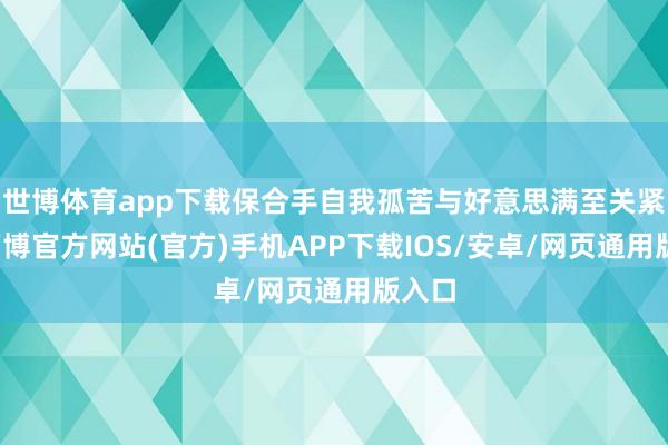 世博体育app下载保合手自我孤苦与好意思满至关紧迫-万博官方网站(官方)手机APP下载IOS/安卓/网页通用版入口