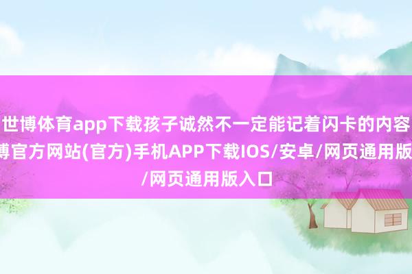 世博体育app下载孩子诚然不一定能记着闪卡的内容-万博官方网站(官方)手机APP下载IOS/安卓/网页通用版入口
