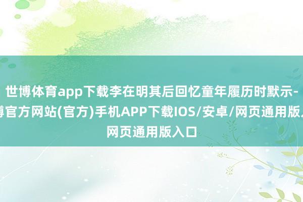世博体育app下载李在明其后回忆童年履历时默示-万博官方网站(官方)手机APP下载IOS/安卓/网页通用版入口