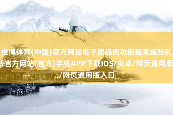 世博体育(中国)官方网站电子居品的功能越来越纷乱-万博官方网站(官方)手机APP下载IOS/安卓/网页通用版入口