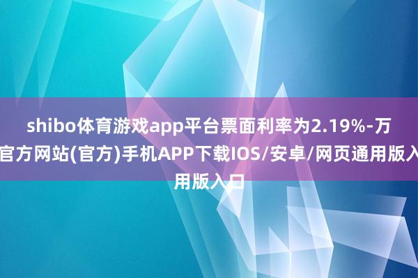 shibo体育游戏app平台票面利率为2.19%-万博官方网站(官方)手机APP下载IOS/安卓/网页通用版入口