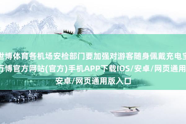 世博体育各机场安检部门要加强对游客随身佩戴充电宝检查-万博官方网站(官方)手机APP下载IOS/安卓/网页通用版入口
