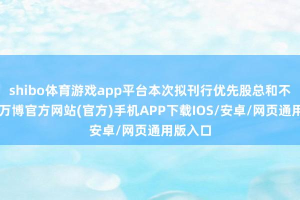 shibo体育游戏app平台本次拟刊行优先股总和不跳动8-万博官方网站(官方)手机APP下载IOS/安卓/网页通用版入口